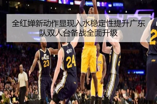 全红婵新动作显现入水稳定性提升广东队双人台备战全面升级