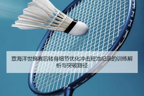 覃海洋世锦赛后转身细节优化冲击短池纪录的训练解析与突破路径